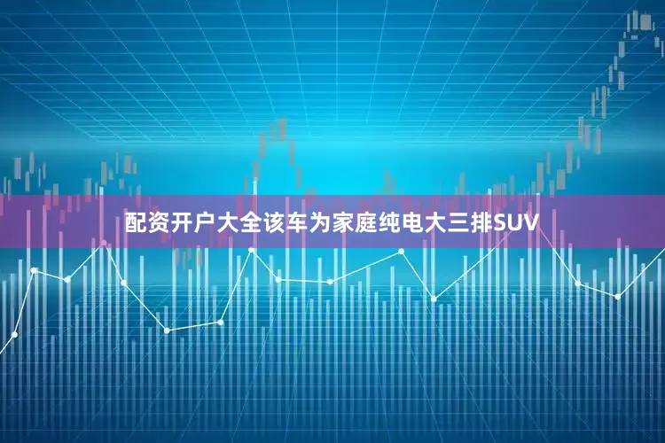 配资开户大全该车为家庭纯电大三排SUV