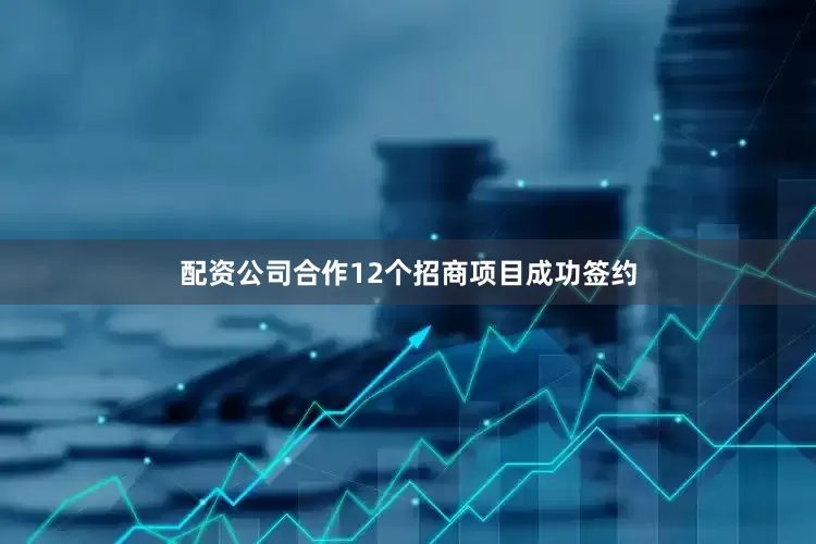 配资公司合作12个招商项目成功签约