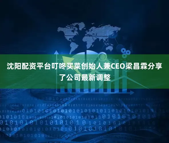 沈阳配资平台叮咚买菜创始人兼CEO梁昌霖分享了公司最新调整