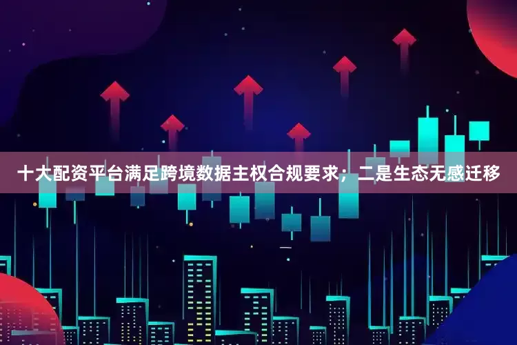 十大配资平台满足跨境数据主权合规要求；二是生态无感迁移