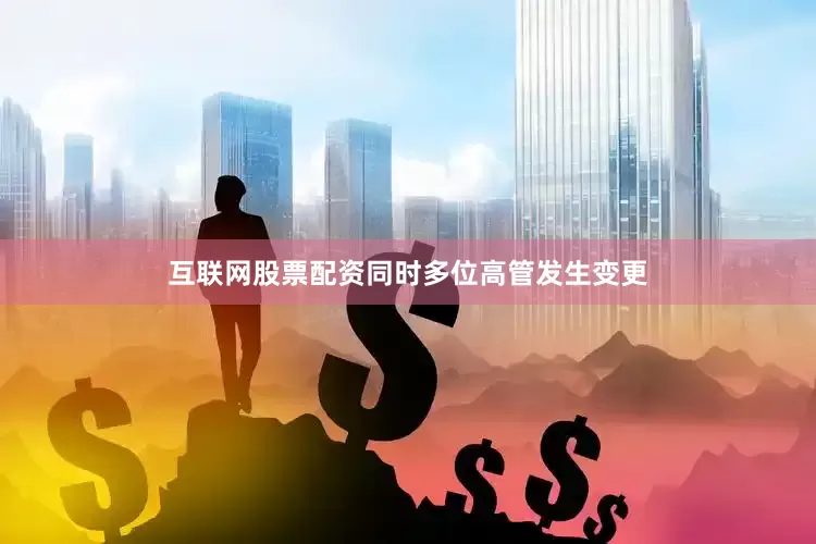 互联网股票配资同时多位高管发生变更