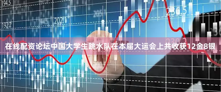在线配资论坛中国大学生跳水队在本届大运会上共收获12金8银