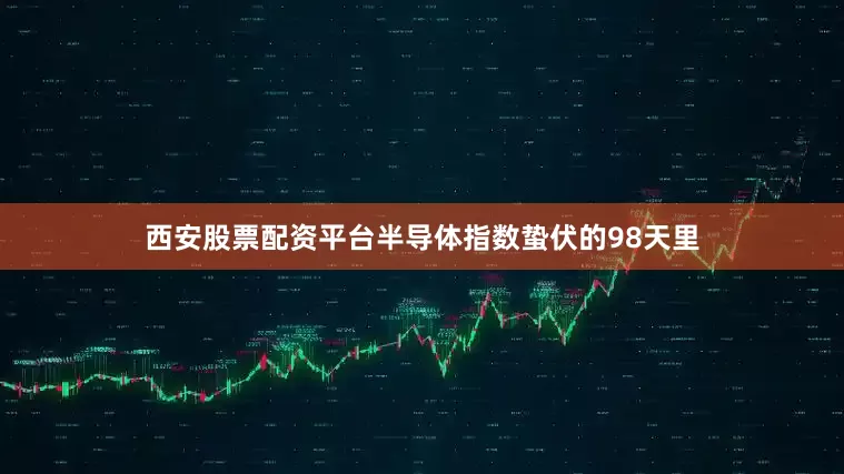 西安股票配资平台半导体指数蛰伏的98天里