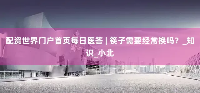 配资世界门户首页每日医答 | 筷子需要经常换吗？_知识_小北