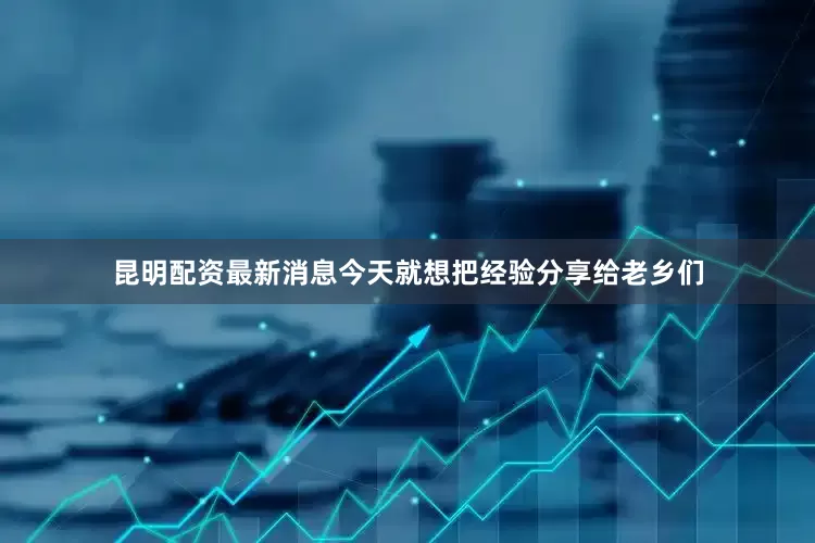 昆明配资最新消息今天就想把经验分享给老乡们