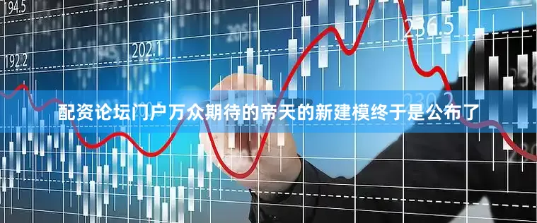 配资论坛门户万众期待的帝天的新建模终于是公布了
