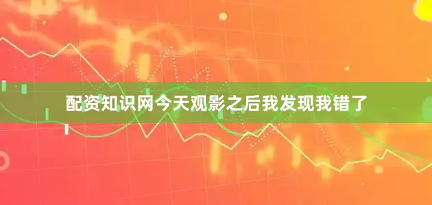 配资知识网今天观影之后我发现我错了