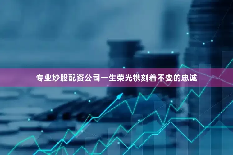 专业炒股配资公司一生荣光镌刻着不变的忠诚