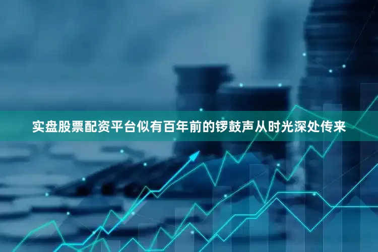 实盘股票配资平台似有百年前的锣鼓声从时光深处传来