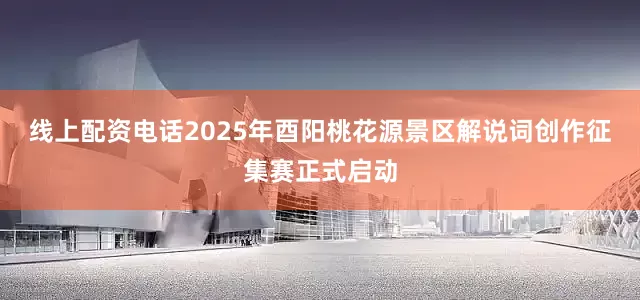 线上配资电话2025年酉阳桃花源景区解说词创作征集赛正式启动