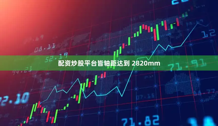 配资炒股平台皆轴距达到 2820mm